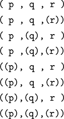 \begin{matrix} \texttt{(~p~,~q~,~r~)} \\[4pt] \texttt{(~p~,~q~,(r))} \\[4pt] \texttt{(~p~,(q),~r~)} \\[4pt] \texttt{(~p~,(q),(r))} \\[4pt] \texttt{((p),~q~,~r~)} \\[4pt] \texttt{((p),~q~,(r))} \\[4pt] \texttt{((p),(q),~r~)} \\[4pt] \texttt{((p),(q),(r))} \end{matrix}