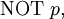 \operatorname{NOT}~ p,