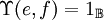 \Upsilon (e, f) = 1_\mathbb{B}
