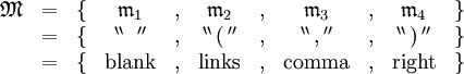 \begin{array}{lccccccccccc} \mathfrak{M} & = & \{ & \mathfrak{m}_1 & , & \mathfrak{m}_2 & , & \mathfrak{m}_3 & , & \mathfrak{m}_4 & \} \\ & = & \{ & ^{\backprime\backprime} \, \operatorname{~} \, ^{\prime\prime} & , & ^{\backprime\backprime} \, \operatorname{(} \, ^{\prime\prime} & , & ^{\backprime\backprime} \, \operatorname{,} \, ^{\prime\prime} & , & ^{\backprime\backprime} \, \operatorname{)} \, ^{\prime\prime} & \} \\ & = & \{ & \operatorname{blank} & , & \operatorname{links} & , & \operatorname{comma} & , & \operatorname{right} & \} \\ \end{array}
