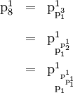 \begin{array}{lll} \text{p}_8^1 & = & \text{p}_{\text{p}_1^3}^1 \\[12pt] & = & \text{p}_{\text{p}_1^{\text{p}_2^1}}^1 \\[12pt] & = & \text{p}_{\text{p}_1^{\text{p}_{\text{p}_1^1}^1}}^1 \end{array}