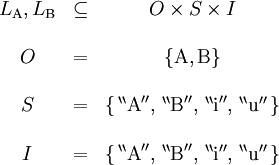 \begin{array}{ccc}
L_\operatorname{A}, L_\operatorname{B} & \subseteq & O \times S \times I \\
\\
O & = & \{ \operatorname{A}, \operatorname{B} \} \\
\\
S & = & \{ \, ^{\backprime\backprime} \operatorname{A} ^{\prime\prime}, \, ^{\backprime\backprime} \operatorname{B} ^{\prime\prime}, \, ^{\backprime\backprime} \operatorname{i} ^{\prime\prime}, \, ^{\backprime\backprime} \operatorname{u} ^{\prime\prime} \, \} \\
\\
I & = & \{ \, ^{\backprime\backprime} \operatorname{A} ^{\prime\prime}, \, ^{\backprime\backprime} \operatorname{B} ^{\prime\prime}, \, ^{\backprime\backprime} \operatorname{i} ^{\prime\prime}, \, ^{\backprime\backprime} \operatorname{u} ^{\prime\prime} \, \} \\
\\
\end{array}