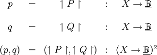 \begin{matrix} p & = & \upharpoonleft P \upharpoonright &&nbsp;: & X \to \underline\mathbb{B} \\ \\ q & = & \upharpoonleft Q \upharpoonright &&nbsp;: & X \to \underline\mathbb{B} \\ \\ (p, q) & = & (\upharpoonleft P \upharpoonright, \upharpoonleft Q \upharpoonright) &&nbsp;: & (X \to \underline\mathbb{B})^2 \\ \end{matrix}