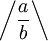 \left / \frac{a}{b} \right \backslash