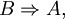 B \Rightarrow A,