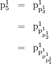 \begin{array}{lll} \text{p}_5^1 & = & \text{p}_{\text{p}_3^1}^1 \\[12pt] & = & \text{p}_{\text{p}_{\text{p}_2^1}^1}^1 \\[12pt] & = & \text{p}_{\text{p}_{\text{p}_{\text{p}_1^1}^1}^1}^1 \end{array}