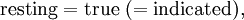 \mathrm{resting} = \mathrm{true}\ (= \mathrm{indicated}),\!