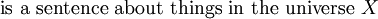 \text{is a sentence about things in the universe}~ X~