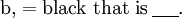 \mathrm{b,} = \text{black that is}\,\underline{~~~~}.