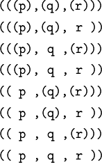 \begin{matrix} \texttt{(((p),(q),(r)))} \\[4pt] \texttt{(((p),(q),~r~))} \\[4pt] \texttt{(((p),~q~,(r)))} \\[4pt] \texttt{(((p),~q~,~r~))} \\[4pt] \texttt{((~p~,(q),(r)))} \\[4pt] \texttt{((~p~,(q),~r~))} \\[4pt] \texttt{((~p~,~q~,(r)))} \\[4pt] \texttt{((~p~,~q~,~r~))} \end{matrix}