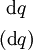\begin{matrix} ~\operatorname{d}q~ \\[4pt] (\operatorname{d}q) \end{matrix}