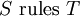 S\ \operatorname{rules}\ T