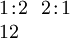 \begin{array}{l} 1\!:\!2 ~~ 2\!:\!1 \\ 12 \end{array}
