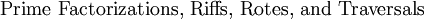 \text{Prime Factorizations, Riffs, Rotes, and Traversals}\!