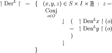 \begin{array}{cccl}
\upharpoonleft \operatorname{Der}^L \upharpoonright
& = & \{ & (x, y, z) \in S \times I \times \underline\mathbb{B} ~:~ z = \\
& & & \begin{array}{cccl}
\underset{o \in O}{\operatorname{Conj}} \\
& \downharpoonleft & ( & \upharpoonleft \operatorname{Den}^L x \upharpoonright (o) \\
& & = & \upharpoonleft \operatorname{Den}^L y \upharpoonright (o) \\
& & ) & \\
& \downharpoonright & & \\
\end{array} \\
& & \} & \\
\end{array}