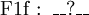 \operatorname{F1f~:~\_\_?\_\_}