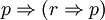 p \Rightarrow (r \Rightarrow p)