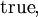 \operatorname{true},
