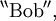 ^{\backprime\backprime} \operatorname{Bob} ^{\prime\prime},