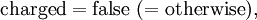 \mathrm{charged} = \mathrm{false}\ (= \mathrm{otherwise}),\!