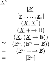 \begin{matrix}
\underline{X}^\circ                                   \\
= & [\underline\mathcal{X}]                           \\
= & [\underline{x}_1, \ldots, \underline{x}_n]        \\
= & (\underline{X}, \underline{X}^\uparrow)           \\
= & (\underline{X}\ +\!\to \mathbb{B})                \\
= & (\underline{X}, (\underline{X} \to \mathbb{B}))   \\
\cong & (\mathbb{B}^n, (\mathbb{B}^n \to \mathbb{B})) \\
= & (\mathbb{B}^n\ +\!\to \mathbb{B})                 \\
= & [\mathbb{B}^n]                                    \\
\end{matrix}