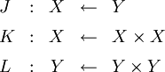 \begin{array}{lcccl} J &&nbsp;: & X & \leftarrow & Y \\[6pt] K &&nbsp;: & X & \leftarrow & X \times X \\[6pt] L &&nbsp;: & Y & \leftarrow & Y \times Y \end{array}
