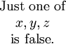 \begin{matrix} \operatorname{Just~one~of} \\ x, y, z                    \\ \operatorname{is~false}.   \\ \end{matrix}