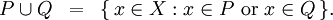 \begin{array}{lll} P \cup Q & = & \{ \, x \in X&nbsp;: x \in P ~\operatorname{or}~ x \in Q \, \}. \\ \end{array}