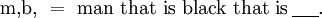 \mathrm{m,}\mathrm{b,} ~=~ \text{man that is black that is}\,\underline{~~~~}.