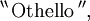 ^{\backprime\backprime}\, \text{Othello}\, ^{\prime\prime},