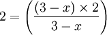 2 = \left( \frac{\left(3-x\right) \times 2}{3-x} \right)