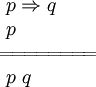 \begin{array}{l}
~ p \Rightarrow q
\\
~ p
\\
=\!=\!=\!=\!=\!=\!=\!=
\\
~ p ~ q
\end{array}