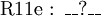 \operatorname{R11e~:~\_\_?\_\_}