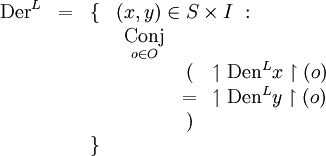 \begin{array}{cccl}
\operatorname{Der}^L
& = & \{ & (x, y) \in S \times I ~: \\
& & & \begin{array}{ccl}
\underset{o \in O}{\operatorname{Conj}} \\
& ( & \upharpoonleft \operatorname{Den}^L x \upharpoonright (o) \\
& = & \upharpoonleft \operatorname{Den}^L y \upharpoonright (o) \\
& ) & \\
\end{array} \\
& & \} & \\
\end{array}