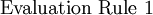 \operatorname{Evaluation~Rule~1}
