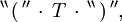 ^{\backprime\backprime} \, \operatorname{(} \, ^{\prime\prime} \, \cdot \, T \, \cdot \, ^{\backprime\backprime} \, \operatorname{)} \, ^{\prime\prime},