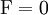 \operatorname{F} = 0