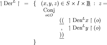 \begin{array}{cccl}
\upharpoonleft \operatorname{Der}^L \upharpoonright
& = & \{ & (x, y, z) \in S \times I \times \underline\mathbb{B} ~:~ z = \\
& & & \begin{array}{ccl}
\underset{o \in O}{\operatorname{Conj}} \\
& \underline{((} & \upharpoonleft \operatorname{Den}^L x \upharpoonright (o) \\
& , & \upharpoonleft \operatorname{Den}^L y \upharpoonright (o) \\
& \underline{))} & \\
\end{array} \\
& & \} & \\
\end{array}