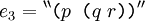 e_3 = {}^{\backprime\backprime} \texttt{(} p \texttt{~(} q~r \texttt{))} {}^{\prime\prime}