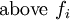 \operatorname{above}\ f_i