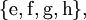 \{ \operatorname{e}, \operatorname{f}, \operatorname{g}, \operatorname{h} \},