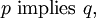 p ~\text{implies}~ q,\!