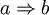 a \Rightarrow b