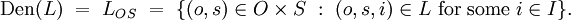 \operatorname{Den}(L) ~=~ L_{OS} ~=~ \{ (o, s) \in O \times S ~:~ (o, s, i) \in L ~\text{for some}~ i \in I \}.