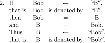 \begin{array}{llccc} 2. & \operatorname{If} &  \operatorname{Bob} & \leftarrow & ^{\backprime\backprime}\operatorname{B}^{\prime\prime}, \\ & \operatorname{that~is}, & \operatorname{Bob} & \operatorname{is~denoted~by} & ^{\backprime\backprime}\operatorname{B}^{\prime\prime}, \\ & \operatorname{then} & \operatorname{Bob} & = & \operatorname{B} \\ & \operatorname{and} & \operatorname{B} & = & \operatorname{Bob}. \\ & \operatorname{Thus} & \operatorname{B} & \leftarrow & ^{\backprime\backprime}\operatorname{Bob}^{\prime\prime}, \\ & \operatorname{that~is}, & \operatorname{B} & \operatorname{is~denoted~by} & ^{\backprime\backprime}\operatorname{Bob}^{\prime\prime}. \\ \end{array}