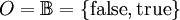 O = \mathbb{B} = \{ \operatorname{false}, \operatorname{true} \}