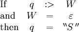 \begin{array}{lccc} \text{If} & q &&nbsp;:> & W \\ \text{and} & W & = & \varepsilon \\ \text{then} & q & = & ^{\backprime\backprime} S \, ^{\prime\prime} \\ \end{array}