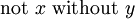 \operatorname{not}\ x\ \operatorname{without}\ y