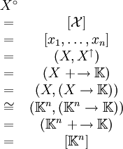 \begin{matrix}
X^\circ                                               \\
= & [\mathcal{X}]                                     \\
= & [x_1, \ldots, x_n]                                \\
= & (X, X^\uparrow)                                   \\
= & (X\ +\!\to \mathbb{K})                            \\
= & (X, (X \to \mathbb{K}))                           \\
\cong & (\mathbb{K}^n, (\mathbb{K}^n \to \mathbb{K})) \\
= & (\mathbb{K}^n\ +\!\to \mathbb{K})                 \\
= & [\mathbb{K}^n]                                    \\
\end{matrix}