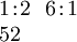 \begin{array}{l} 1\!:\!2 ~~ 6\!:\!1 \\ 52 \end{array}